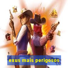 exus mais perigosos